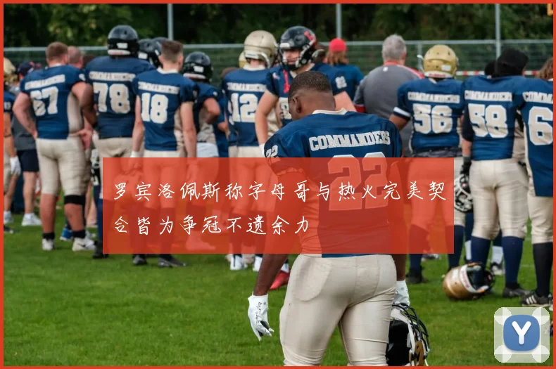 罗宾洛佩斯称字母哥与热火完美契合皆为争冠不遗余力