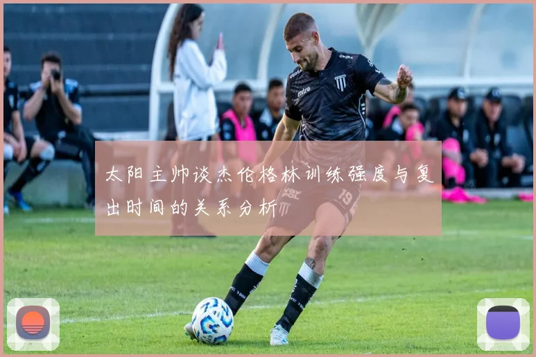 太阳主帅谈杰伦格林训练强度与复出时间的关系分析