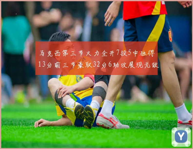 马克西第三节火力全开7投5中独得13分前三节豪取32分6助攻展现无敌续航