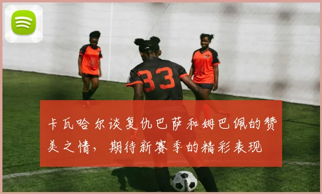 卡瓦哈尔谈复仇巴萨和姆巴佩的赞美之情，期待新赛季的精彩表现