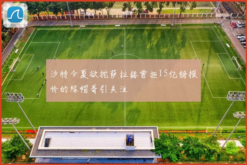 沙特今夏欲挖萨拉赫曾拒15亿镑报价的绿帽哥引关注