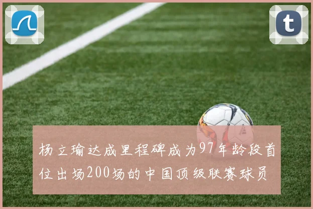杨立瑜达成里程碑成为97年龄段首位出场200场的中国顶级联赛球员