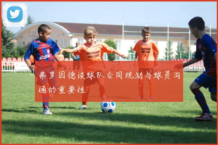 弗罗因德谈球队合同规划与球员沟通的重要性