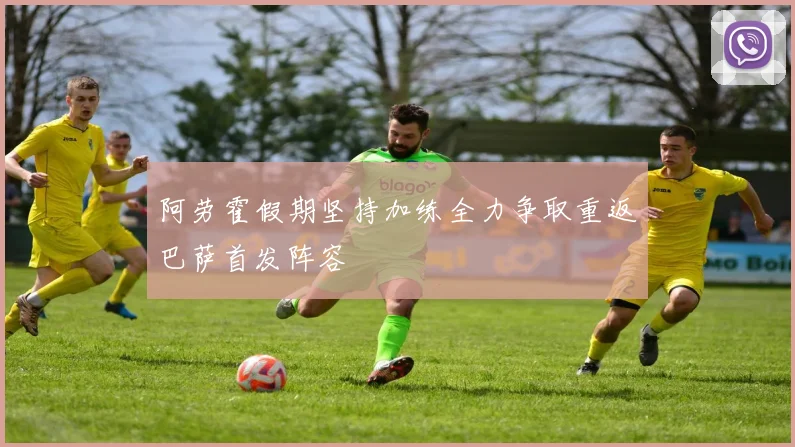 阿劳霍假期坚持加练全力争取重返巴萨首发阵容