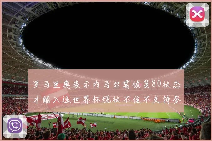 罗马里奥表示内马尔需恢复80状态才能入选世界杯现状不佳不支持参赛