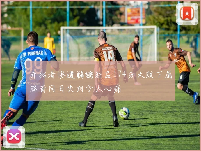 开拓者惨遭鹈鹕狂轰174分大败下属混音同日失利令人心痛