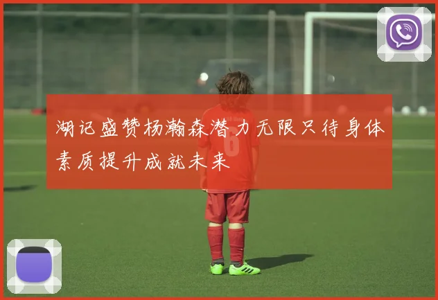 湖记盛赞杨瀚森潜力无限只待身体素质提升成就未来