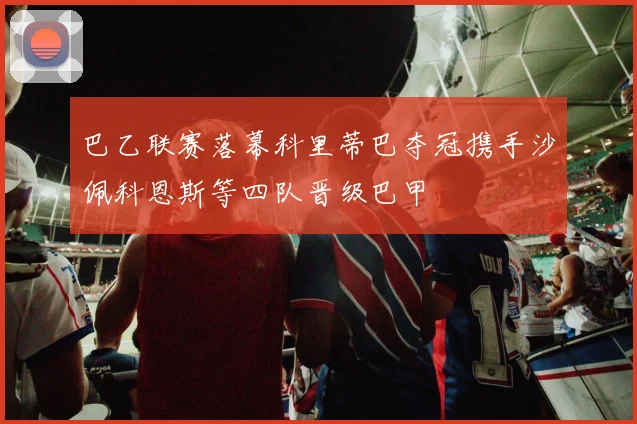 巴乙联赛落幕科里蒂巴夺冠携手沙佩科恩斯等四队晋级巴甲