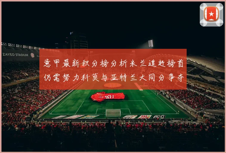 意甲最新积分榜分析米兰追赶榜首仍需努力科莫与亚特兰大同分争夺前列
