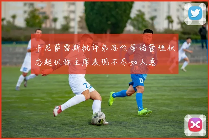 卡尼萨雷斯批评弗洛伦蒂诺管理状态起伏称主席表现不尽如人意