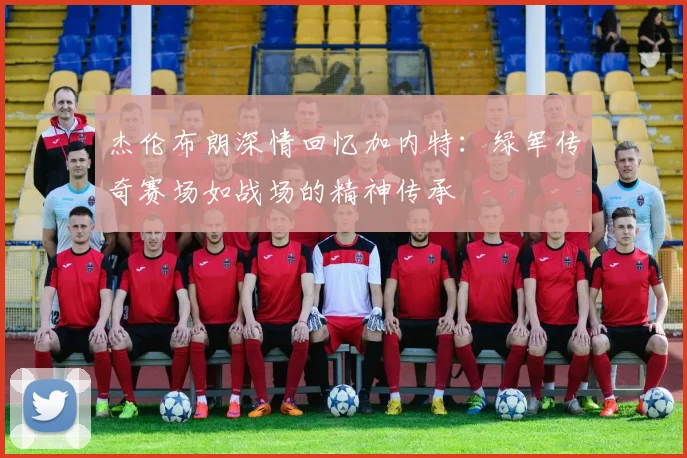 杰伦布朗深情回忆加内特：绿军传奇赛场如战场的精神传承