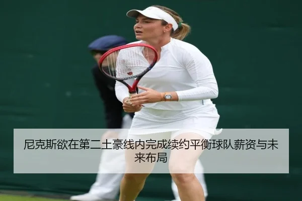 尼克斯欲在第二土豪线内完成续约平衡球队薪资与未来布局
